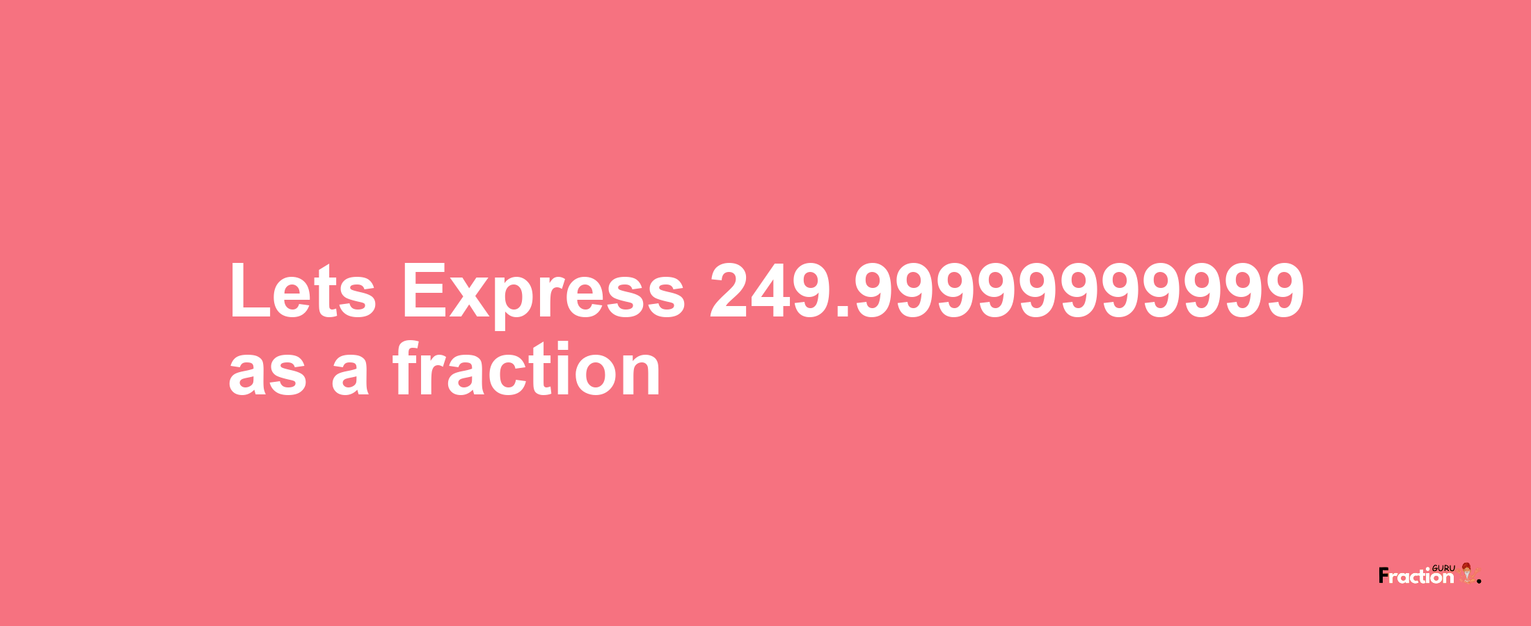 Lets Express 249.99999999999 as afraction